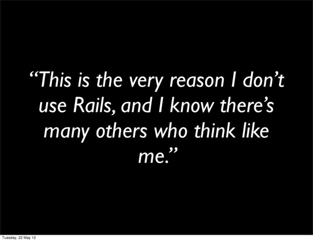 “This is the very reason I don’t
use Rails, and I know there’s
many others who think like
me.”
Tuesday, 22 May 12
