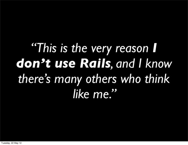 “This is the very reason I
don’t use Rails, and I know
there’s many others who think
like me.”
Tuesday, 22 May 12

