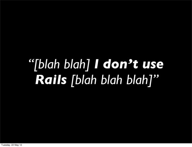 “[blah blah] I don’t use
Rails [blah blah blah]”
Tuesday, 22 May 12
