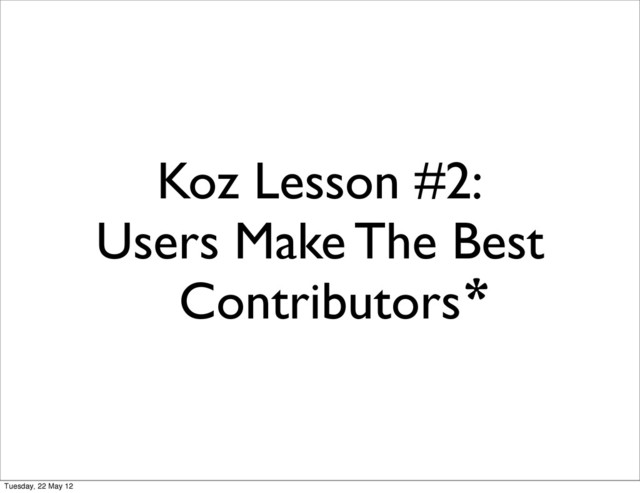 Koz Lesson #2:
Users Make The Best
Contributors*
Tuesday, 22 May 12
