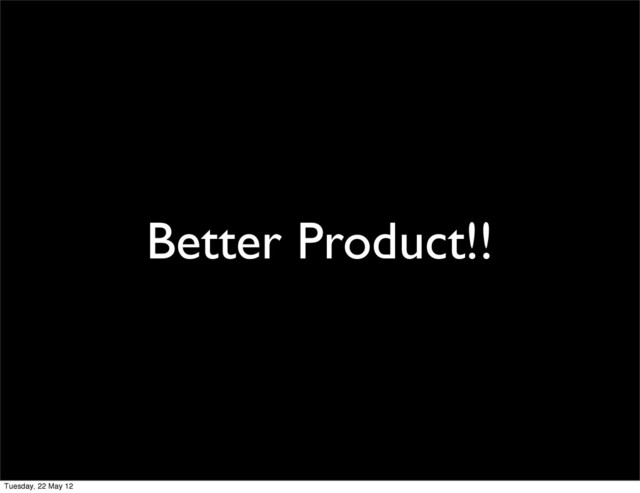 Better Product!!
Tuesday, 22 May 12
