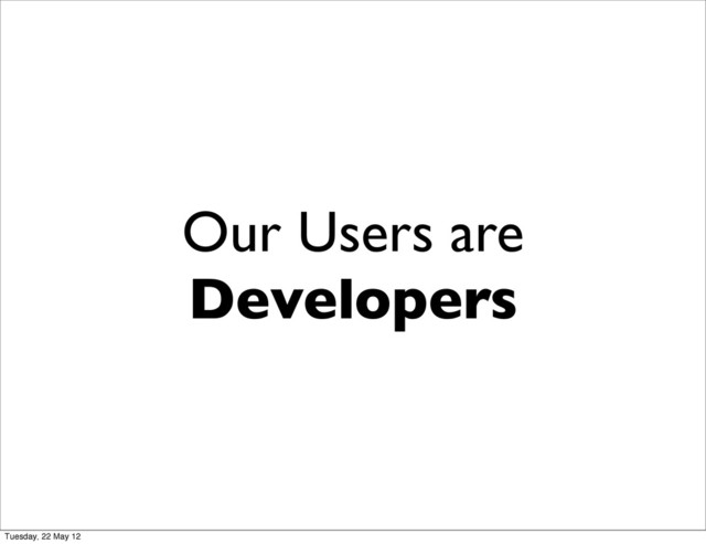 Our Users are
Developers
Tuesday, 22 May 12
