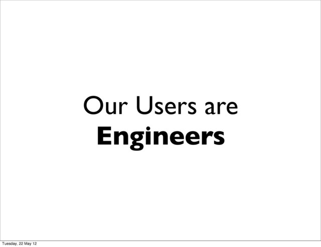 Our Users are
Engineers
Tuesday, 22 May 12
