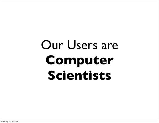 Our Users are
Computer
Scientists
Tuesday, 22 May 12
