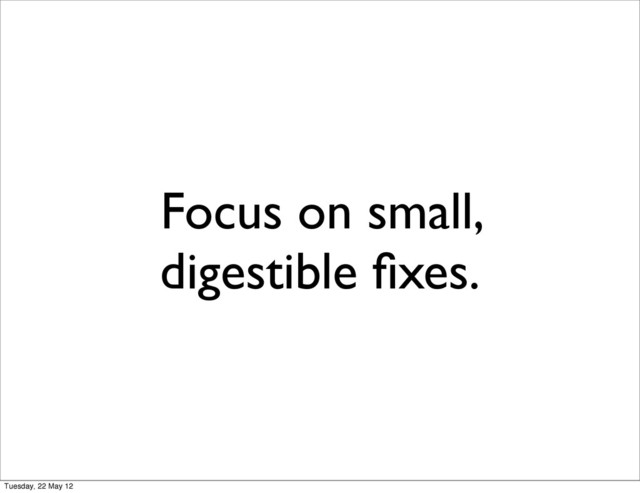 Focus on small,
digestible ﬁxes.
Tuesday, 22 May 12
