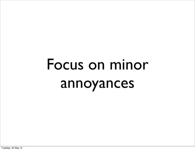 Focus on minor
annoyances
Tuesday, 22 May 12
