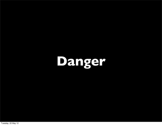 Danger
Tuesday, 22 May 12
