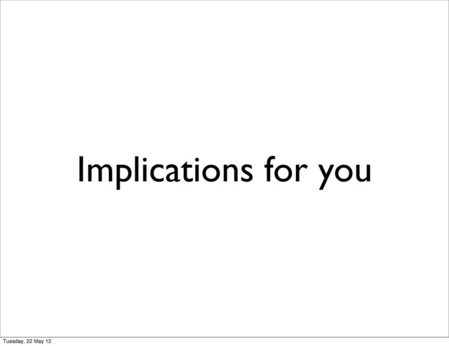 Implications for you
Tuesday, 22 May 12
