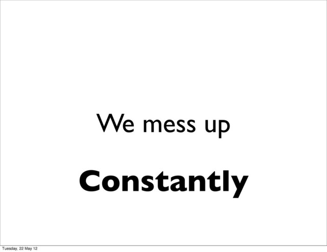 We mess up
Constantly
Tuesday, 22 May 12

