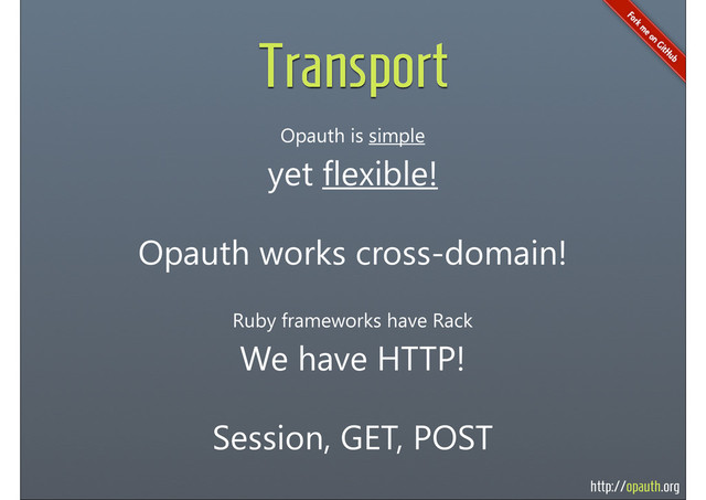 http://opauth.org
Transport
Opauth is simple
yet flexible!
Opauth works cross-domain!
Ruby frameworks have Rack
We have HTTP!
Session, GET, POST
