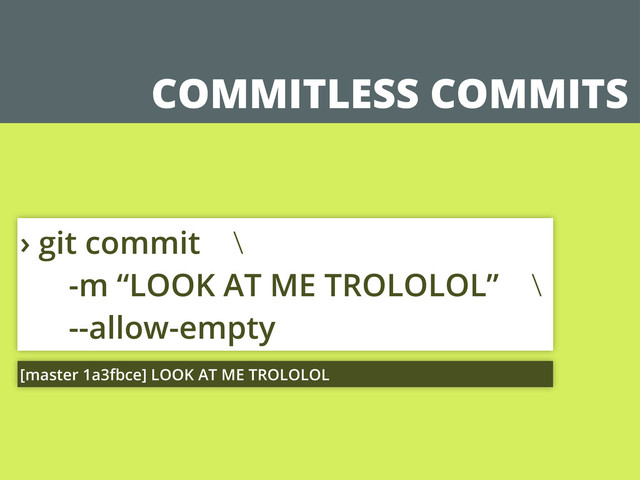 COMMITLESS COMMITS
› git commit \
-m “LOOK AT ME TROLOLOL” \
--allow-empty
[master 1a3fbce] LOOK AT ME TROLOLOL
