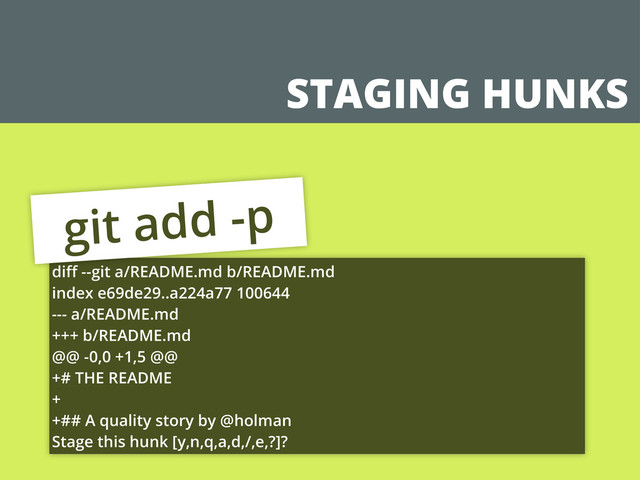 STAGING HUNKS
diﬀ --git a/README.md b/README.md
index e69de29..a224a77 100644
--- a/README.md
+++ b/README.md
@@ -0,0 +1,5 @@
+# THE README
+
+## A quality story by @holman
Stage this hunk [y,n,q,a,d,/,e,?]?
git add -p
