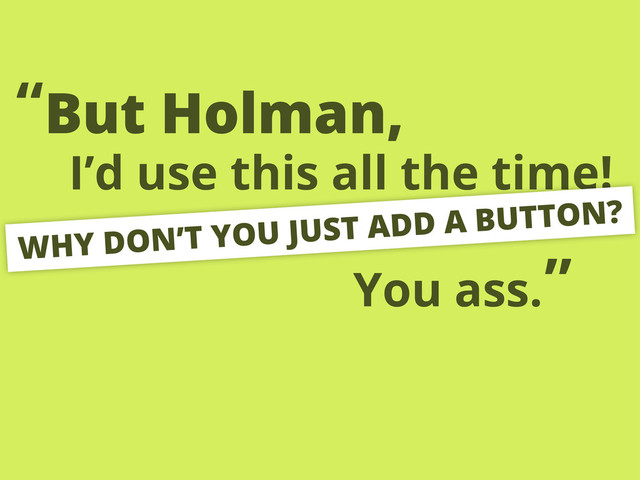 I’d use this all the time!
But Holman,
“
WHY DON’T YOU JUST ADD A BUTTON?
You ass.”
