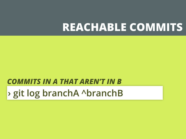 REACHABLE COMMITS
› git log branchA ^branchB
COMMITS IN A THAT AREN’T IN B
