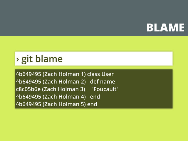 BLAME
› git blame
^b649495 (Zach Holman 1) class User
^b649495 (Zach Holman 2) def name
c8c05b6e (Zach Holman 3) 'Foucault'
^b649495 (Zach Holman 4) end
^b649495 (Zach Holman 5) end
