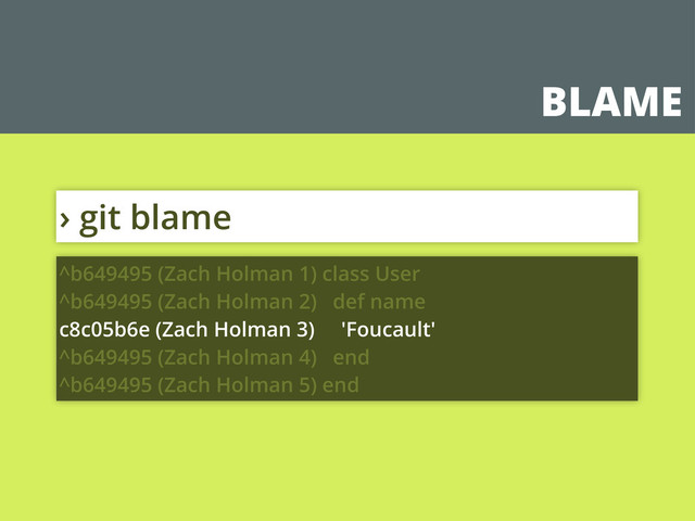 BLAME
› git blame
^b649495 (Zach Holman 1) class User
^b649495 (Zach Holman 2) def name
c8c05b6e (Zach Holman 3) 'Foucault'
^b649495 (Zach Holman 4) end
^b649495 (Zach Holman 5) end
