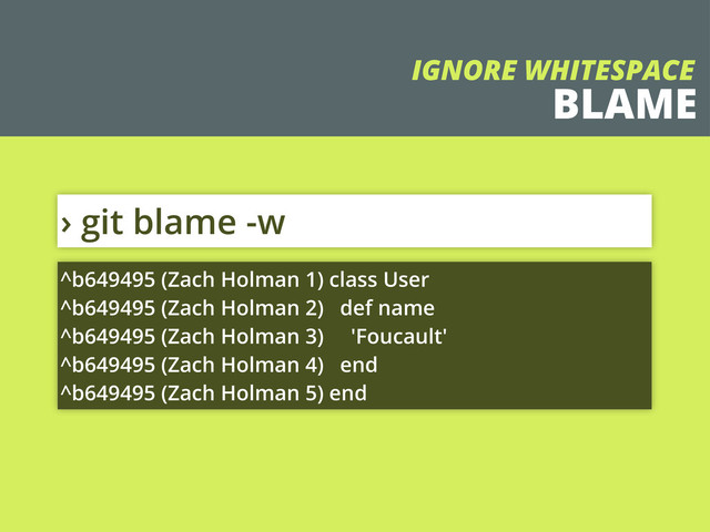 BLAME
› git blame -w
^b649495 (Zach Holman 1) class User
^b649495 (Zach Holman 2) def name
^b649495 (Zach Holman 3) 'Foucault'
^b649495 (Zach Holman 4) end
^b649495 (Zach Holman 5) end
IGNORE WHITESPACE
