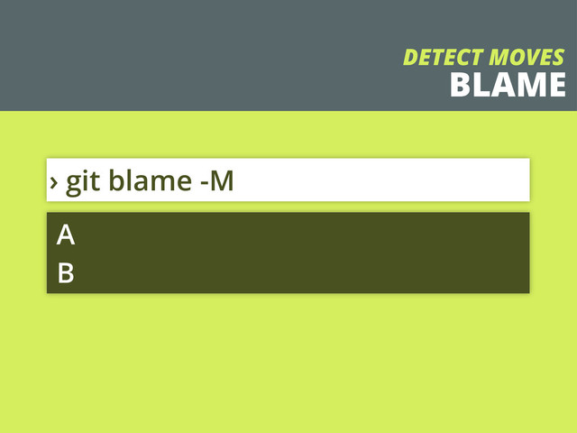 BLAME
› git blame -M
A
B
DETECT MOVES
