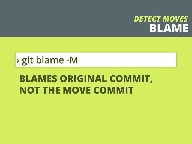 BLAME
› git blame -M
DETECT MOVES
BLAMES ORIGINAL COMMIT,
NOT THE MOVE COMMIT
