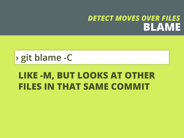 BLAME
› git blame -C
DETECT MOVES OVER FILES
LIKE -M, BUT LOOKS AT OTHER
FILES IN THAT SAME COMMIT
