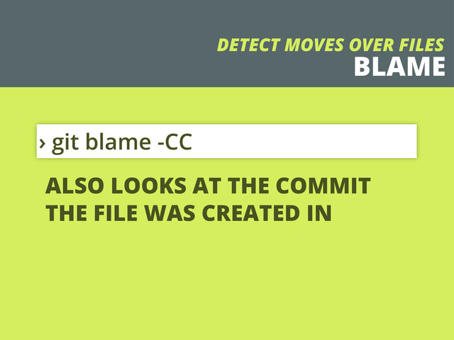 BLAME
› git blame -CC
DETECT MOVES OVER FILES
ALSO LOOKS AT THE COMMIT
THE FILE WAS CREATED IN
