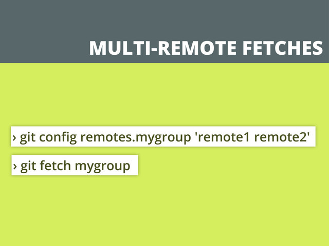 MULTI-REMOTE FETCHES
› git conﬁg remotes.mygroup 'remote1 remote2'
› git fetch mygroup
