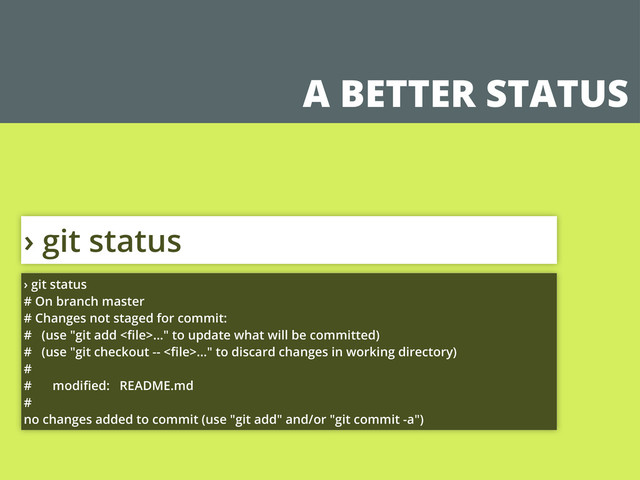 A BETTER STATUS
› git status
› git status
# On branch master
# Changes not staged for commit:
# (use "git add <ﬁle>..." to update what will be committed)
# (use "git checkout -- <ﬁle>..." to discard changes in working directory)
#
# modiﬁed: README.md
#
no changes added to commit (use "git add" and/or "git commit -a")
