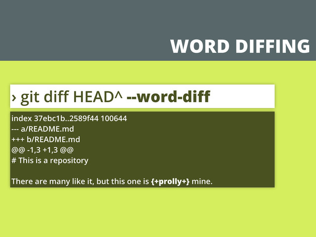WORD DIFFING
› git diﬀ HEAD^ --word-diﬀ
index 37ebc1b..2589f44 100644
--- a/README.md
+++ b/README.md
@@ -1,3 +1,3 @@
# This is a repository
There are many like it, but this one is {+prolly+} mine.
