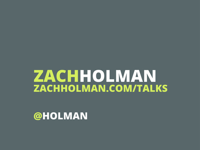 ZACHHOLMAN
ZACHHOLMAN.COM/TALKS
@HOLMAN
