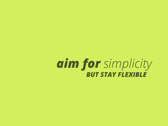 aim for simplicity
BUT STAY FLEXIBLE
