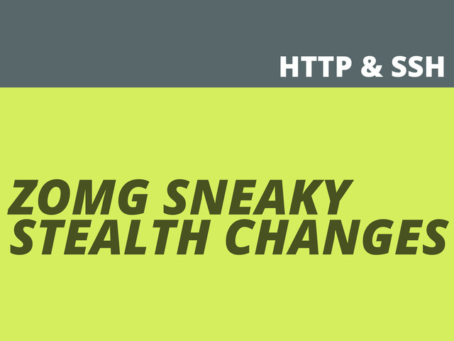 HTTP & SSH
ZOMG SNEAKY
STEALTH CHANGES
