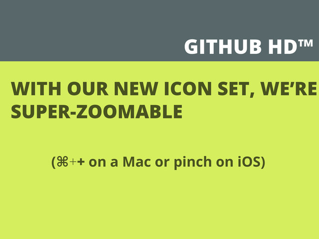 GITHUB HD™
WITH OUR NEW ICON SET, WE’RE
SUPER-ZOOMABLE
(⌘++ on a Mac or pinch on iOS)
