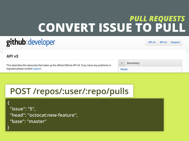 CONVERT ISSUE TO PULL
PULL REQUESTS
POST /repos/:user/:repo/pulls
{
"issue": "5",
"head": "octocat:new-feature",
"base": "master"
}
