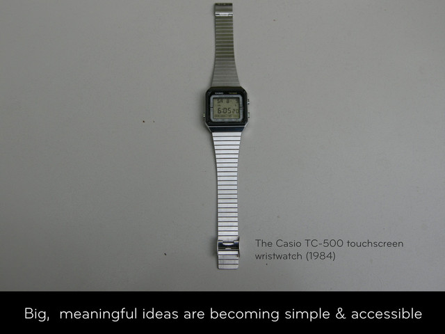 Big, meaningful ideas are becoming simple & accessible
The Casio TC-500 touchscreen
wristwatch (1984)

