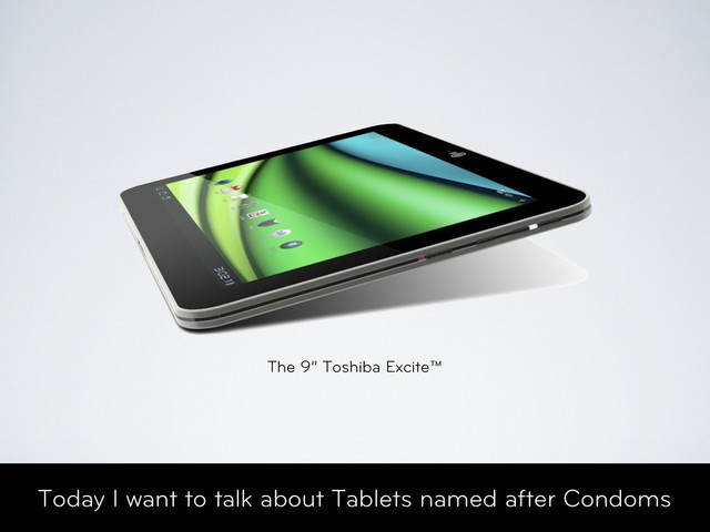 Today I want to talk about Tablets named after Condoms
The 9” Toshiba Excite™
