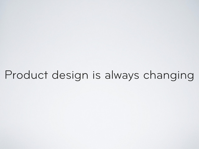 Product design is always changing
