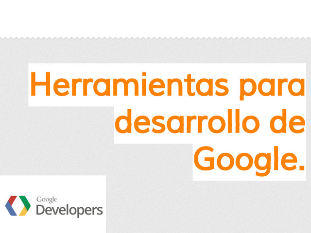 Herramientas para
desarrollo de
Google.
