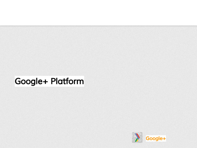 Google+ Platform
Google+

