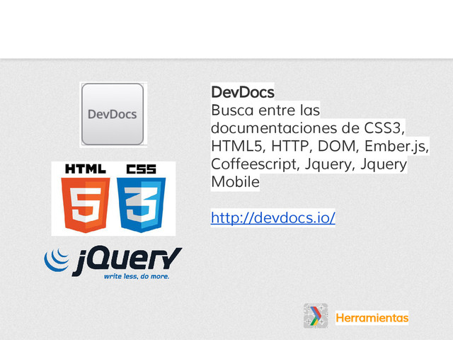 Herramientas
DevDocs
Busca entre las
documentaciones de CSS3,
HTML5, HTTP, DOM, Ember.js,
Coffeescript, Jquery, Jquery
Mobile
http://devdocs.io/

