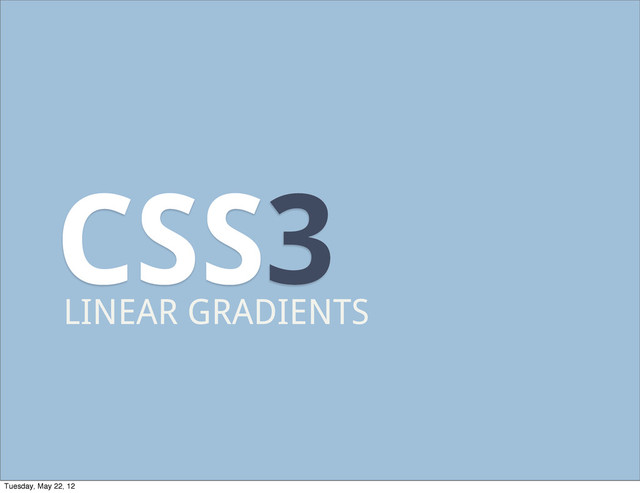 CSS3
LINEAR GRADIENTS
Tuesday, May 22, 12
