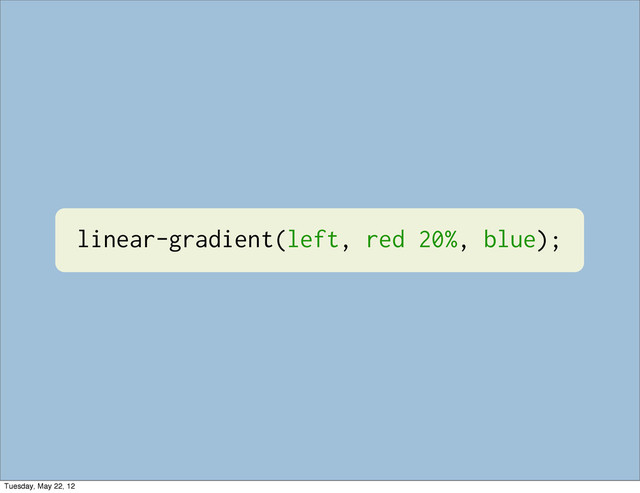 linear-gradient(left, red 20%, blue);
Tuesday, May 22, 12
