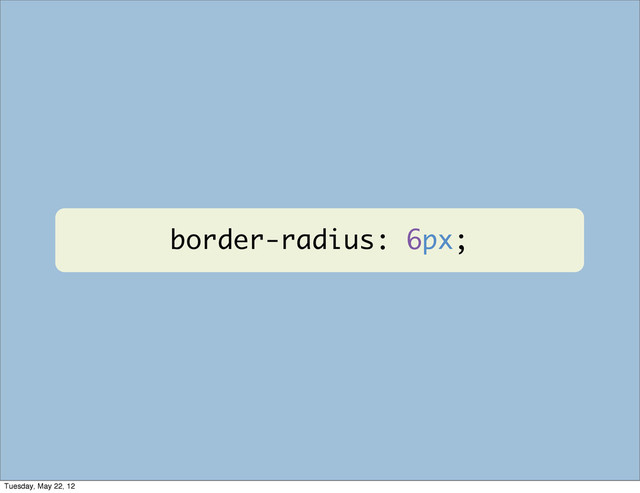 border-radius: 6px;
Tuesday, May 22, 12
