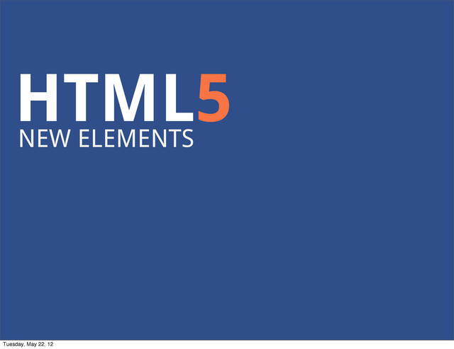 HTML5
NEW ELEMENTS
Tuesday, May 22, 12
