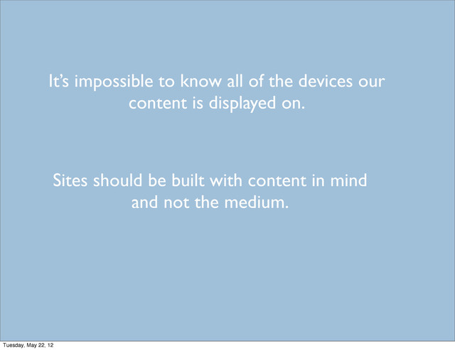 It’s impossible to know all of the devices our
content is displayed on.
Sites should be built with content in mind
and not the medium.
Tuesday, May 22, 12
