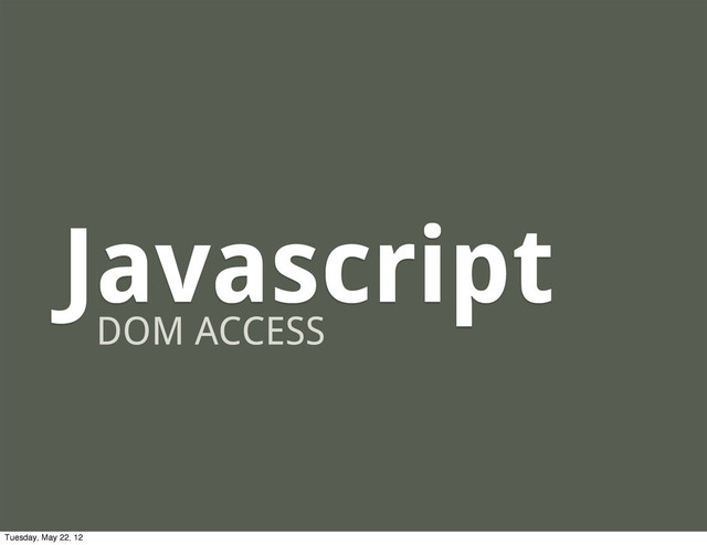 Javascript
DOM ACCESS
Tuesday, May 22, 12
