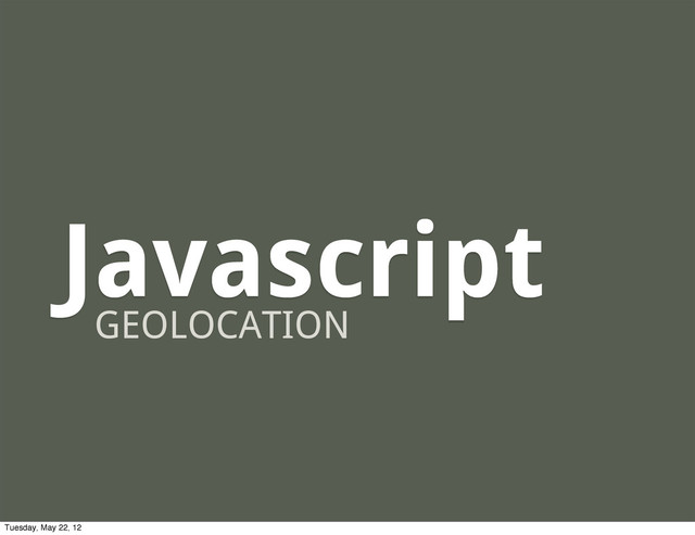 Javascript
GEOLOCATION
Tuesday, May 22, 12
