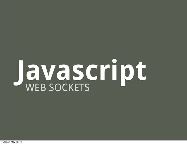 Javascript
WEB SOCKETS
Tuesday, May 22, 12
