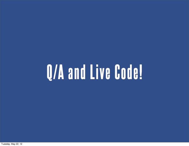 Q/A and Live Code!
Tuesday, May 22, 12
