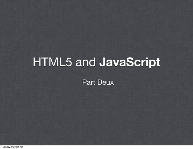 HTML5 and JavaScript
Part Deux
Tuesday, May 22, 12
