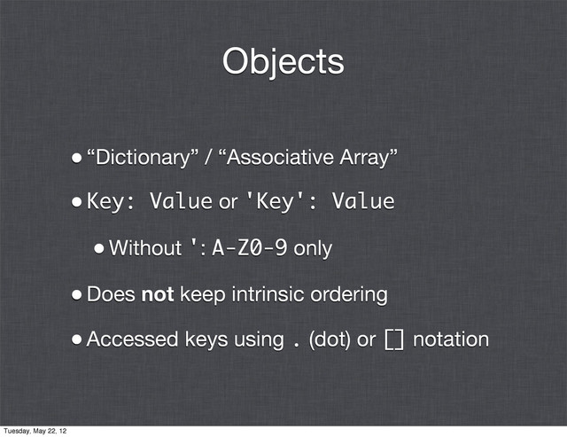 Objects
•“Dictionary” / “Associative Array”
•Key: Value or 'Key': Value
•Without ': A-Z0-9 only
•Does not keep intrinsic ordering
•Accessed keys using . (dot) or [] notation
Tuesday, May 22, 12
